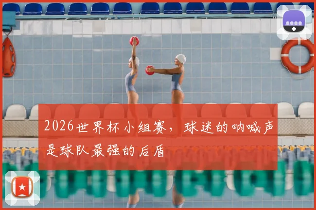 2026世界杯小组赛，球迷的呐喊声是球队最强的后盾