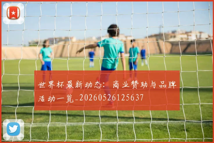 世界杯最新动态:商业赞助与品牌活动一览_20260526125637