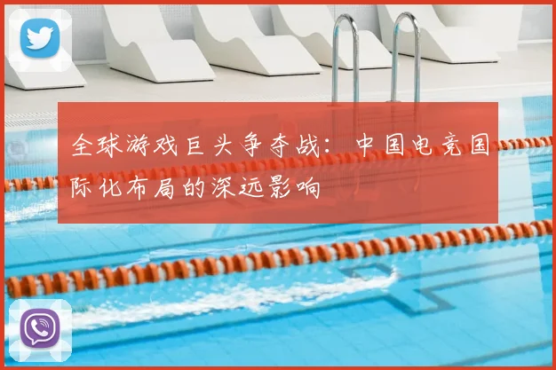 全球游戏巨头争夺战：中国电竞国际化布局的深远影响